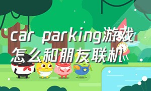 car parking游戏怎么和朋友联机（carparking游戏怎么设置中文）