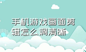 手机游戏画面剪辑怎么调清晰