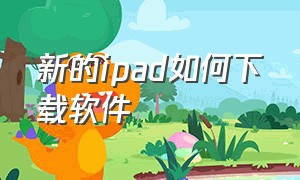 新的ipad如何下载软件（ipad怎么进行软件最新版本下载）