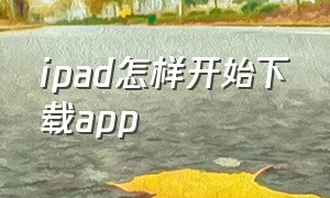 ipad怎样开始下载app（ipad自己下载的app怎么安装）