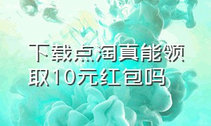 下载点淘真能领取10元红包吗（新人下载点淘可领取多少钱）