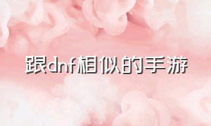 跟dnf相似的手游（目前最类似dnf的手游）