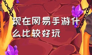 现在网易手游什么比较好玩（网易手游哪个可玩度高）