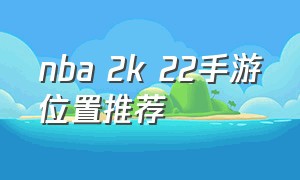 nba 2k 22手游位置推荐（nba 2k22手游谁最好用）