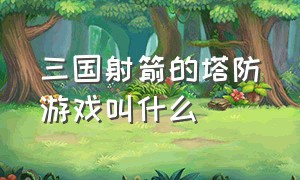 三国射箭的塔防游戏叫什么（在城墙射箭的塔防游戏叫什么）