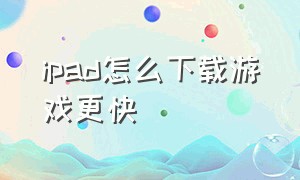 ipad怎么下载游戏更快（怎么在苹果ipad下载游戏）