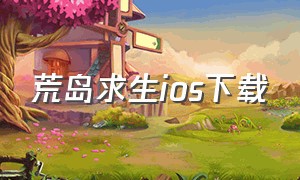 荒岛求生ios下载（荒岛求生破解版下载(无限物资)）