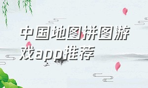中国地图拼图游戏app推荐（中国地图拼图 拼图游戏）