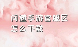 问道手游官服区怎么下载（问道手游官网下载的就是官服吗）