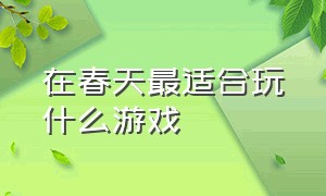 在春天最适合玩什么游戏