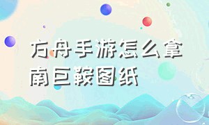 方舟手游怎么拿南巨鞍图纸