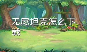 无尽坦克怎么下载（无限坦克如何在官网下载）