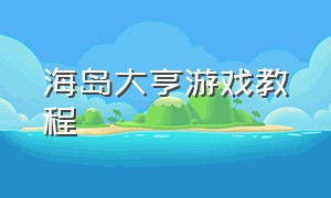 海岛大亨游戏教程（海岛大亨游戏攻略）