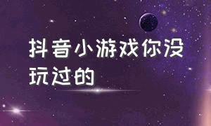 抖音小游戏你没玩过的