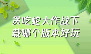 贪吃蛇大作战下载哪个版本好玩（贪吃蛇大作战全部版本免费下载）