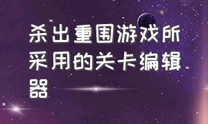 杀出重围游戏所采用的关卡编辑器