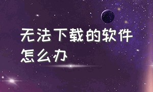 无法下载的软件怎么办（链接下载不了软件怎么办）