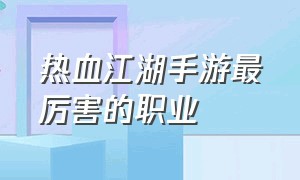 热血江湖手游最厉害的职业（热血江湖手游后期哪个职业最牛逼）