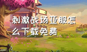 刺激战场亚服怎么下载免费（刺激战场亚服安卓系统怎么下载）