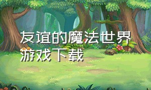 友谊的魔法世界游戏下载（穿越魔法世界pc游戏）