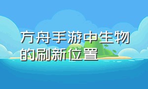 方舟手游中生物的刷新位置