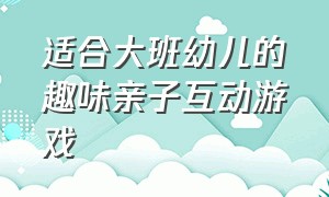 适合大班幼儿的趣味亲子互动游戏