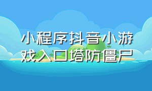 小程序抖音小游戏入口塔防僵尸（抖音小游戏塔防小程序打开入口）