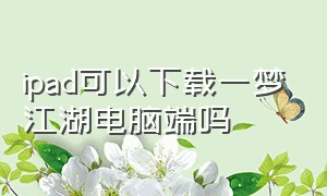 ipad可以下载一梦江湖电脑端吗（电脑怎么下载一梦江湖pc版）