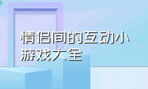 情侣间的互动小游戏大全