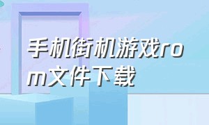 手机街机游戏rom文件下载（街机rom在哪下载）