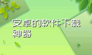 安卓的软件下载神器（安卓版下载神器）