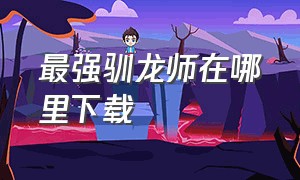 最强驯龙师在哪里下载