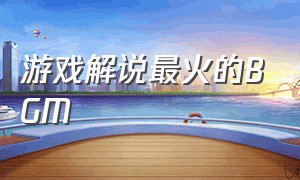 游戏解说最火的BGM（游戏解说常用bgm）