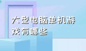 大型电脑单机游戏有哪些（十大电脑大型单机游戏排行榜）