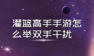 灌篮高手手游怎么举双手干扰