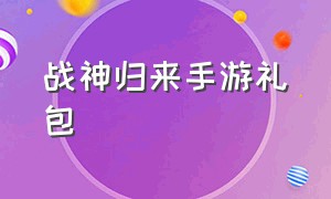 战神归来手游礼包（手游仙帝归来礼包码）