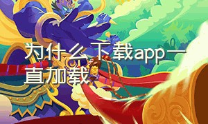 为什么下载app一直加载（为什么下载不了app一直转圈）