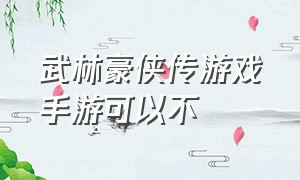 武林豪侠传游戏手游可以不