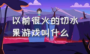 以前很火的切水果游戏叫什么