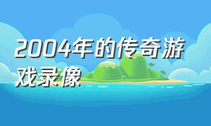 2004年的传奇游戏录像