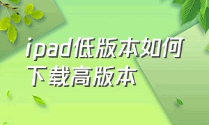 ipad低版本如何下载高版本（ipad怎么下载历史版本）