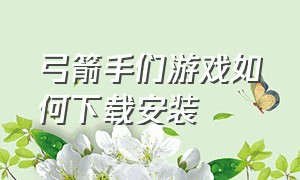 弓箭手们游戏如何下载安装（弓箭手们正版怎么下载）