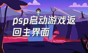 psp启动游戏返回主界面（psp进入游戏退出失灵）