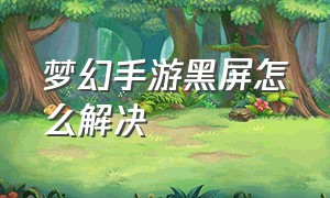 梦幻手游黑屏怎么解决（梦幻手游关闭无操作暗屏）