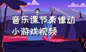 音乐课节奏律动小游戏视频（律动游戏节奏感强的完整版幼儿）