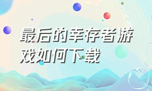 最后的幸存者游戏如何下载（最后的生还者游戏介绍）