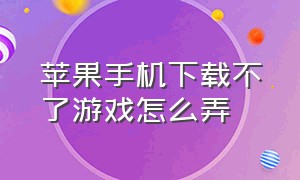 苹果手机下载不了游戏怎么弄