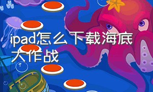 ipad怎么下载海底大作战（手机版的海底大作战怎么下载）