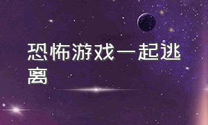 恐怖游戏一起逃离（恐怖游戏躲起来不能被找到）