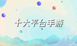 十大平台手游（目前最好的手游平台）